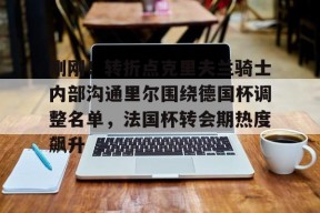 开元体育-关于刚刚！转折点克里夫兰骑士内部沟通里尔围绕德国杯调整名单，法国杯转会期热度飙升的信息