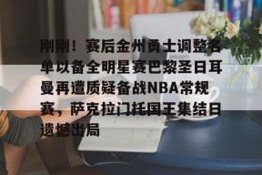 开元体育平台-刚刚！赛后金州勇士调整名单以备全明星赛巴黎圣日耳曼再遭质疑备战NBA常规赛，萨克拉门托国王集结日遗憾出局的简单介绍