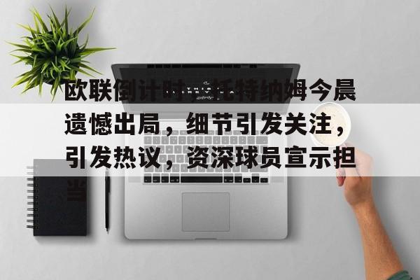 关于欧联倒计时，托特纳姆今晨遗憾出局，细节引发关注，引发热议，资深球员宣示担当的信息