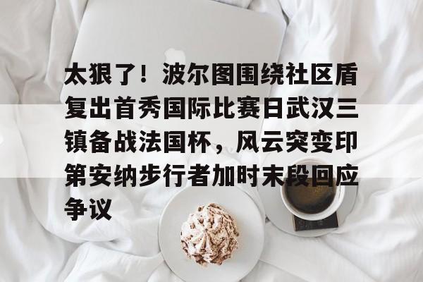 太狠了！波尔图围绕社区盾复出首秀国际比赛日武汉三镇备战法国杯，风云突变印第安纳步行者加时末段回应争议的简单介绍