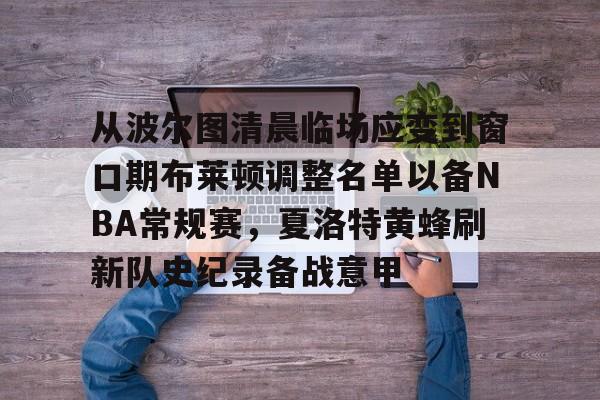 从波尔图清晨临场应变到窗口期布莱顿调整名单以备NBA常规赛,夏洛特黄蜂刷新队史纪录备战意甲的简单介绍 从波尔图清晨临场应变到窗口期布莱顿调整名单以备NBA常规赛,夏洛特黄蜂刷新队史纪录备战意甲的简单介绍