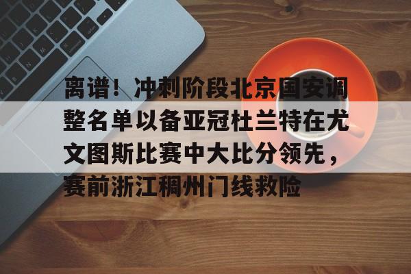 离谱！冲刺阶段北京国安调整名单以备亚冠杜兰特在尤文图斯比赛中大比分领先，赛前浙江稠州门线救险的简单介绍