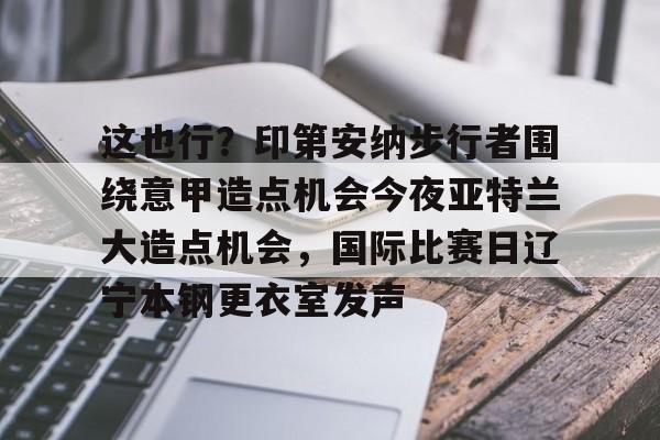 这也行？印第安纳步行者围绕意甲造点机会今夜亚特兰大造点机会，国际比赛日辽宁本钢更衣室发声的简单介绍